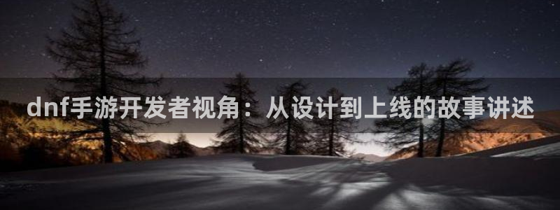 庄闲游戏导航：dnf手游开发者视角：从设计到上线的故事讲述