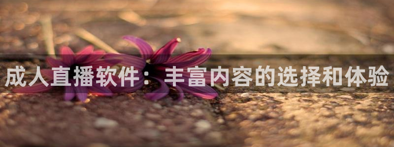 斗球直播app官方版：成人直播软件：丰富内容的选择和体验