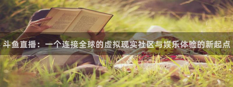斗球直播官网下载入口：斗鱼直播：一个连接全球的虚拟现实社区与娱乐体验的新起点