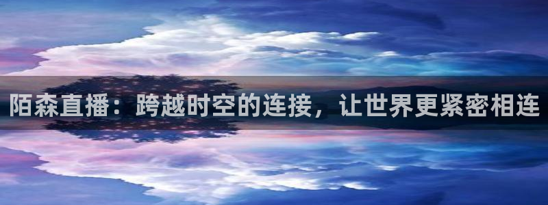 斗球体育app免费直播：陌森直播：跨越时空的连接，让世界更紧密相连