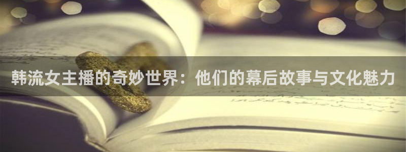 斗球体育直播网页：韩流女主播的奇妙世界：他们的幕后故事与文化魅力